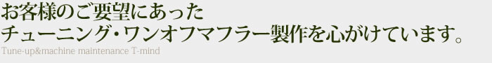 お客様のご要望にあったチューニング・ワンオフマフラー制作・整備・メンテナンスを心がけています。